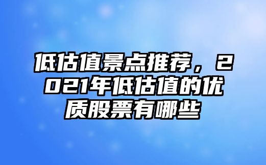 低估值景點(diǎn)推薦，2021年低估值的優(yōu)質(zhì)股票有哪些